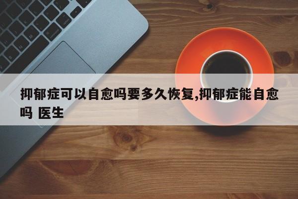 抑郁症可以自愈吗要多久恢复,抑郁症能自愈吗 医生