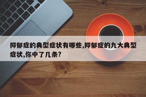 抑郁症的典型症状有哪些,抑郁症的九大典型症状,你中了几条?