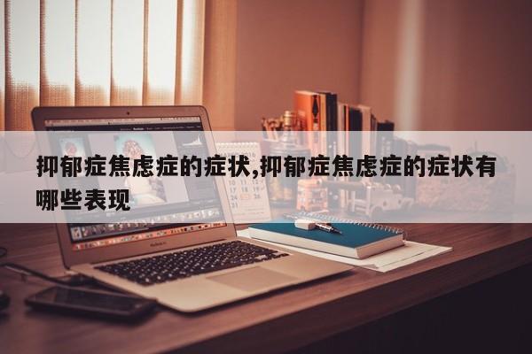 抑郁症焦虑症的症状,抑郁症焦虑症的症状有哪些表现