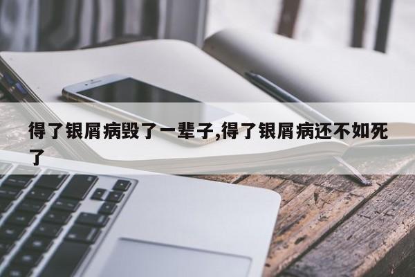 得了银屑病毁了一辈子,得了银屑病还不如死了