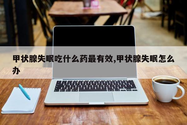 甲状腺失眠吃什么药最有效,甲状腺失眠怎么办