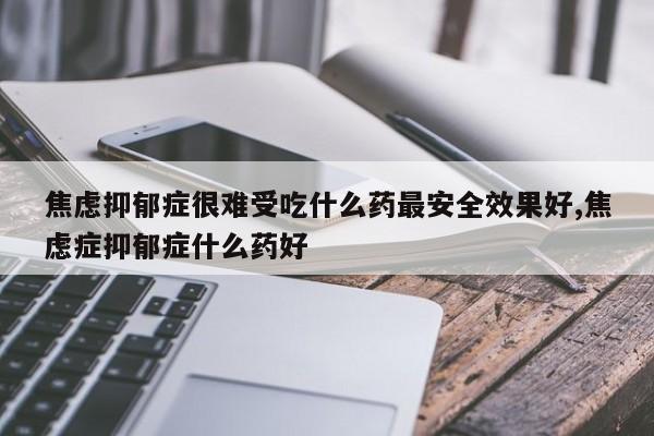 焦虑抑郁症很难受吃什么药最安全效果好,焦虑症抑郁症什么药好