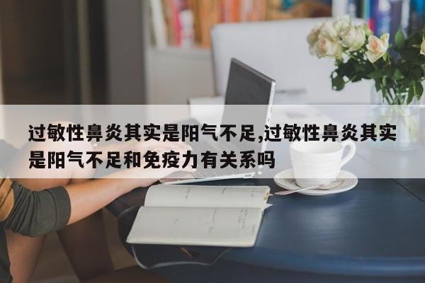 过敏性鼻炎其实是阳气不足,过敏性鼻炎其实是阳气不足和免疫力有关系吗