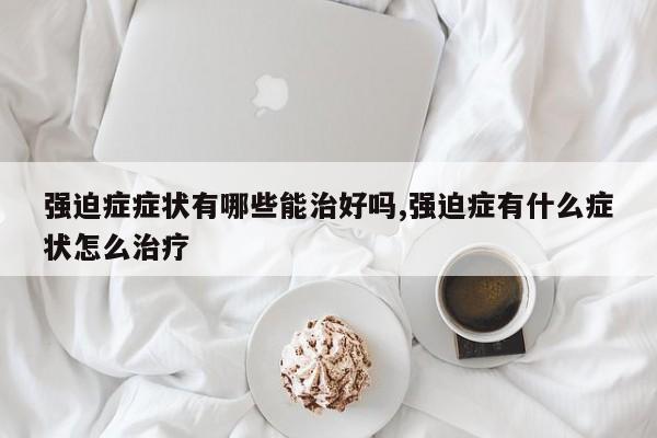 强迫症症状有哪些能治好吗,强迫症有什么症状怎么治疗