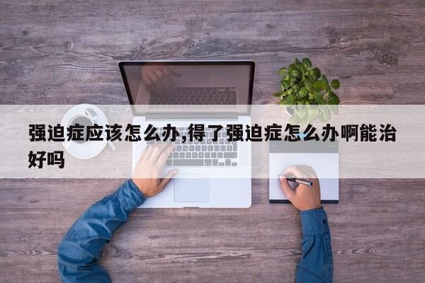 强迫症应该怎么办,得了强迫症怎么办啊能治好吗