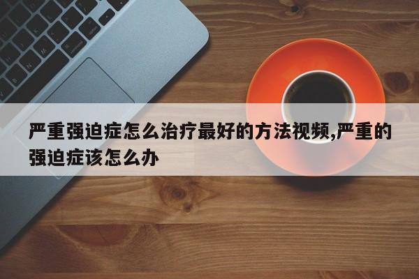 严重强迫症怎么治疗最好的方法视频,严重的强迫症该怎么办