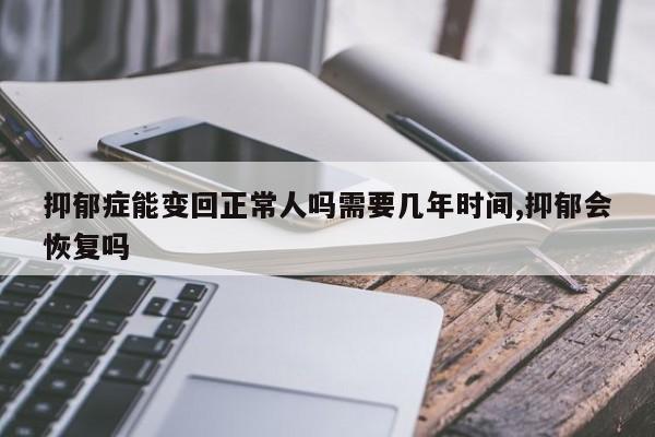 抑郁症能变回正常人吗需要几年时间,抑郁会恢复吗