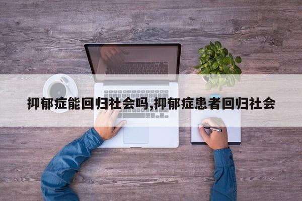 抑郁症能回归社会吗,抑郁症患者回归社会
