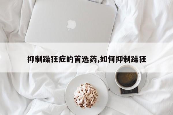 抑制躁狂症的首选药,如何抑制躁狂