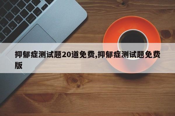 抑郁症测试题20道免费,抑郁症测试题免费版