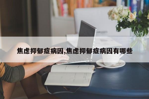 焦虑抑郁症病因,焦虑抑郁症病因有哪些