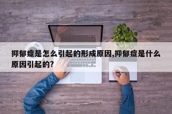 抑郁症是怎么引起的形成原因,抑郁症是什么原因引起的?