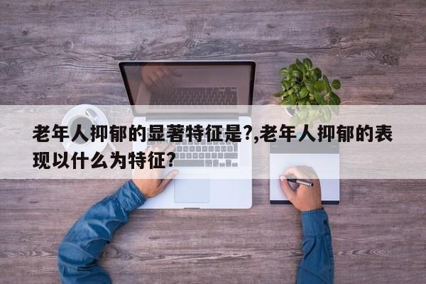 老年人抑郁的显著特征是?,老年人抑郁的表现以什么为特征?