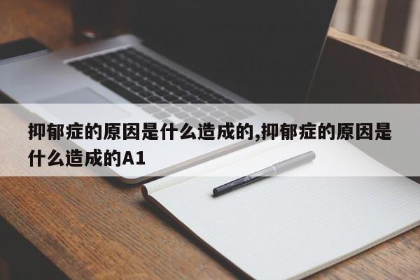 抑郁症的原因是什么造成的,抑郁症的原因是什么造成的A1