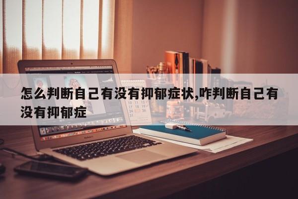 怎么判断自己有没有抑郁症状,咋判断自己有没有抑郁症
