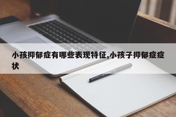 小孩抑郁症有哪些表现特征,小孩子抑郁症症状