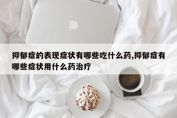 抑郁症的表现症状有哪些吃什么药,抑郁症有哪些症状用什么药治疗