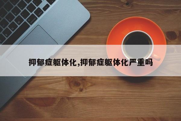 抑郁症躯体化,抑郁症躯体化严重吗