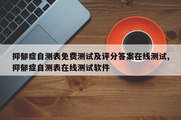 抑郁症自测表免费测试及评分答案在线测试,抑郁症自测表在线测试软件