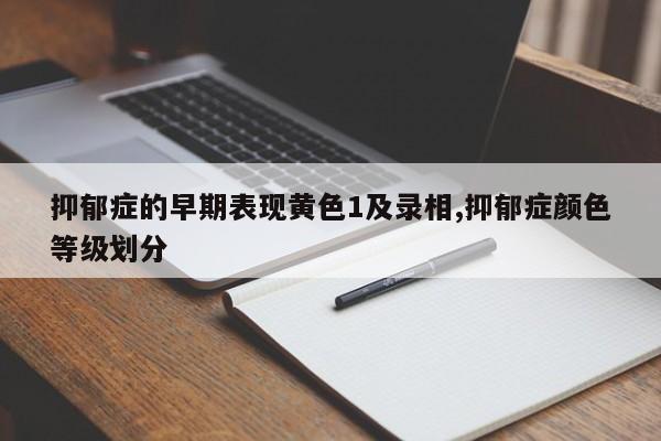 抑郁症的早期表现黄色1及录相,抑郁症颜色等级划分