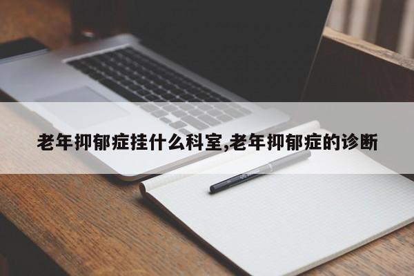 老年抑郁症挂什么科室,老年抑郁症的诊断