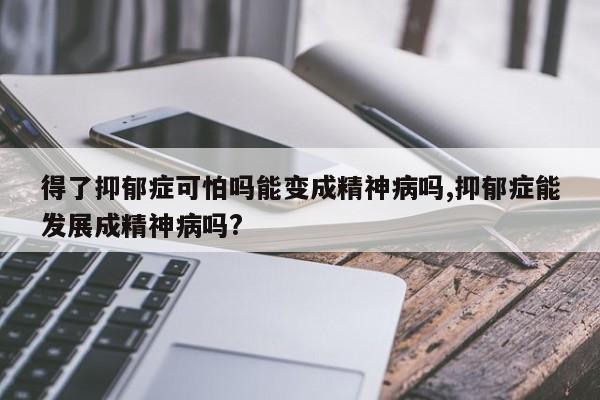 得了抑郁症可怕吗能变成精神病吗,抑郁症能发展成精神病吗?