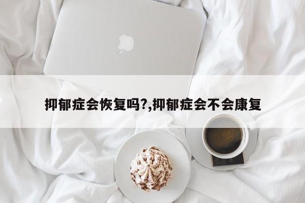 抑郁症会恢复吗?,抑郁症会不会康复