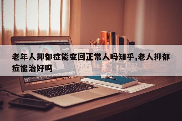 老年人抑郁症能变回正常人吗知乎,老人抑郁症能治好吗
