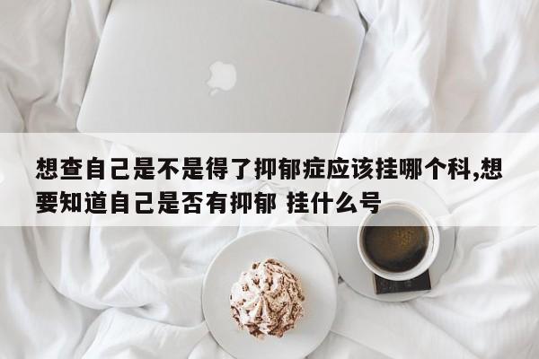 想查自己是不是得了抑郁症应该挂哪个科,想要知道自己是否有抑郁 挂什么号