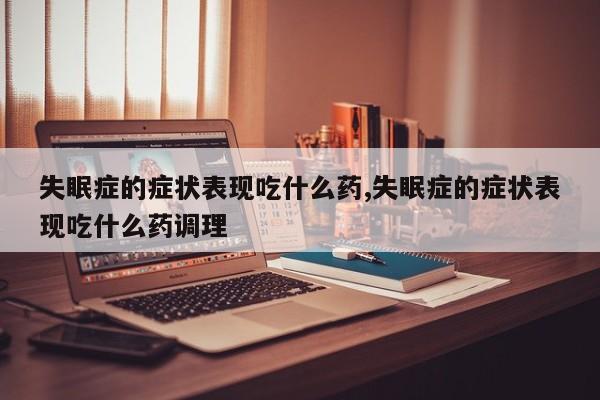 失眠症的症状表现吃什么药,失眠症的症状表现吃什么药调理