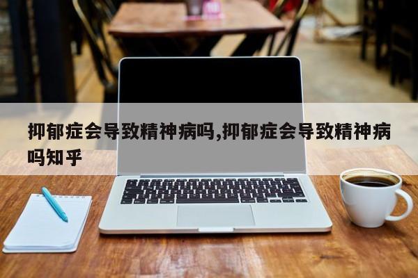 抑郁症会导致精神病吗,抑郁症会导致精神病吗知乎