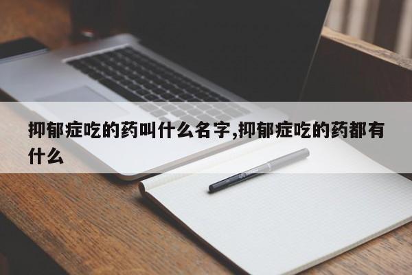 抑郁症吃的药叫什么名字,抑郁症吃的药都有什么
