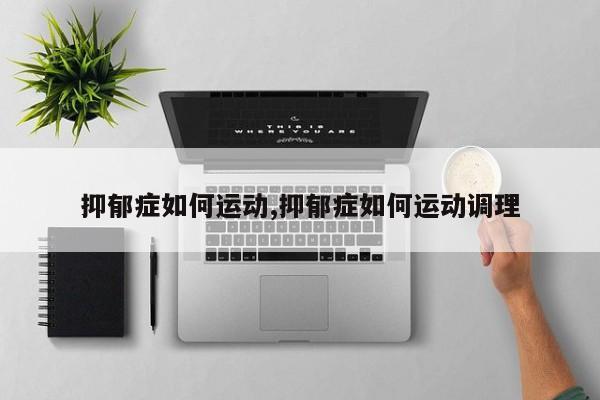 抑郁症如何运动,抑郁症如何运动调理
