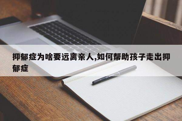 抑郁症为啥要远离亲人,如何帮助孩子走出抑郁症