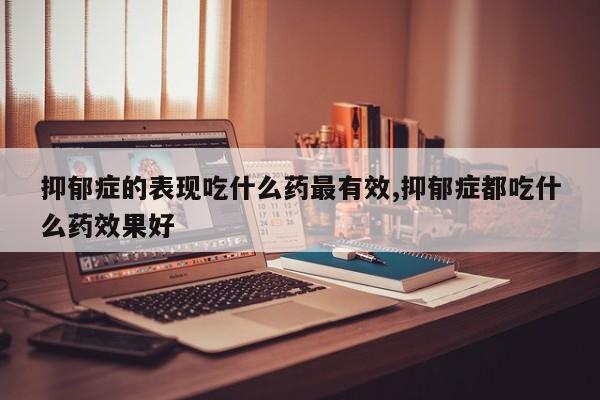 抑郁症的表现吃什么药最有效,抑郁症都吃什么药效果好