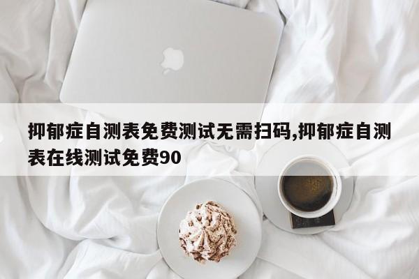 抑郁症自测表免费测试无需扫码,抑郁症自测表在线测试免费90
