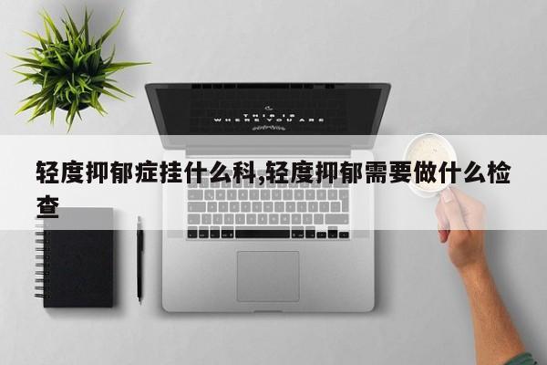轻度抑郁症挂什么科,轻度抑郁需要做什么检查