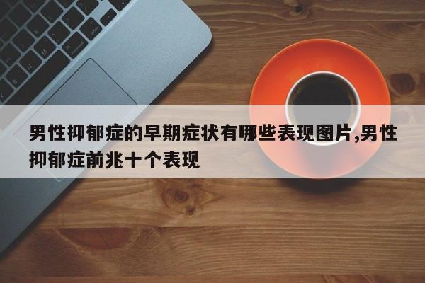 男性抑郁症的早期症状有哪些表现图片,男性抑郁症前兆十个表现