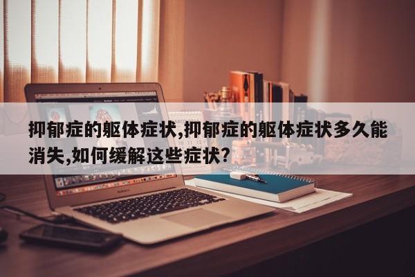 抑郁症的躯体症状,抑郁症的躯体症状多久能消失,如何缓解这些症状?