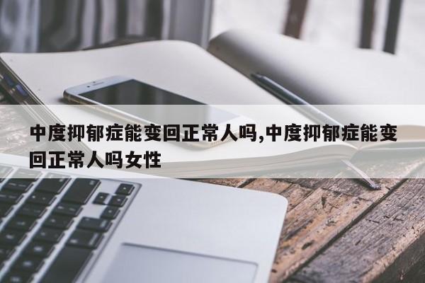 中度抑郁症能变回正常人吗,中度抑郁症能变回正常人吗女性