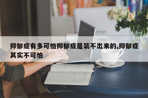 抑郁症有多可怕抑郁症是装不出来的,抑郁症其实不可怕