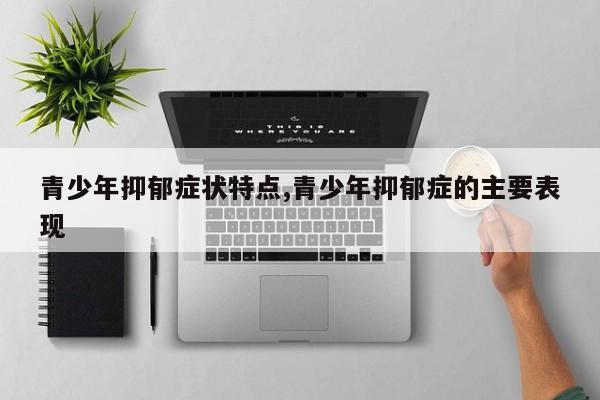青少年抑郁症状特点,青少年抑郁症的主要表现