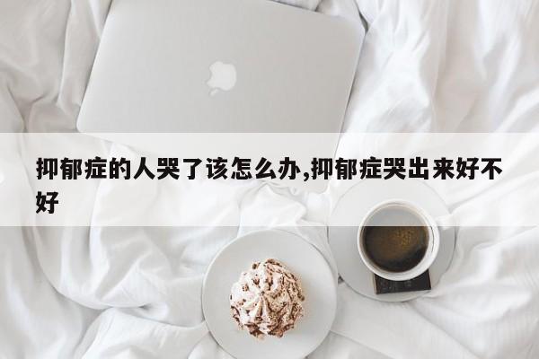 抑郁症的人哭了该怎么办,抑郁症哭出来好不好