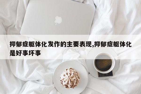 抑郁症躯体化发作的主要表现,抑郁症躯体化是好事坏事