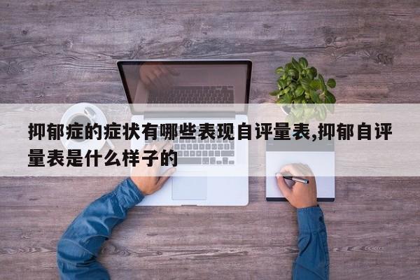 抑郁症的症状有哪些表现自评量表,抑郁自评量表是什么样子的