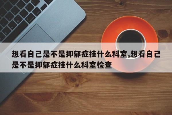 想看自己是不是抑郁症挂什么科室,想看自己是不是抑郁症挂什么科室检查