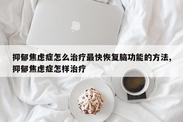 抑郁焦虑症怎么治疗最快恢复脑功能的方法,抑郁焦虑症怎样治疗