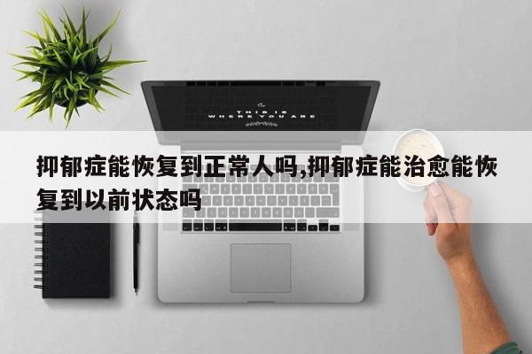 抑郁症能恢复到正常人吗,抑郁症能治愈能恢复到以前状态吗