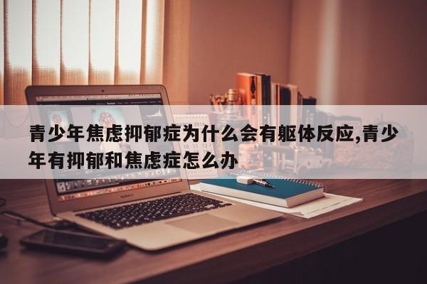 青少年焦虑抑郁症为什么会有躯体反应,青少年有抑郁和焦虑症怎么办