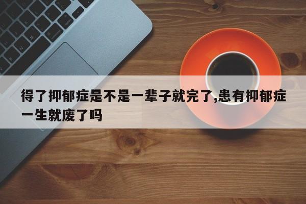 得了抑郁症是不是一辈子就完了,患有抑郁症一生就废了吗